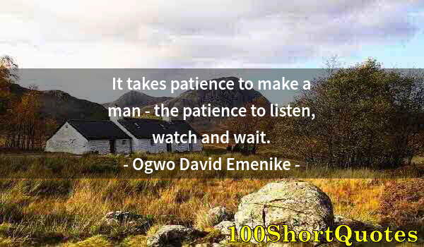 Quote by Albert Einstein: It takes patience to make a man - the patience to listen, watch and wait.