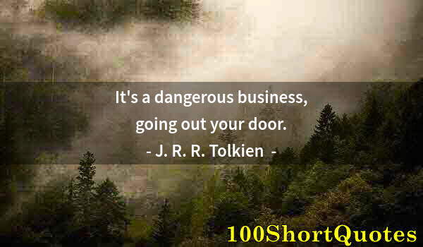 Quote by Albert Einstein: It's a dangerous business, going out your door.