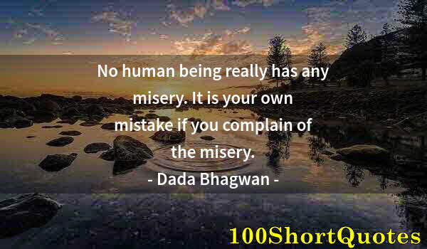 Quote by Albert Einstein: No human being really has any misery. It is your own mistake if you complain of the misery.