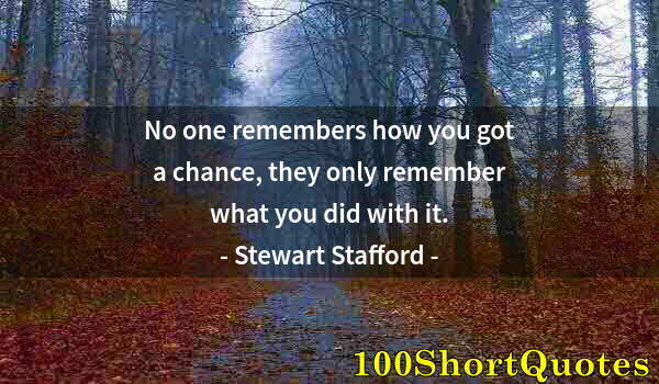 Quote by Albert Einstein: No one remembers how you got a chance, they only remember what you did with it.