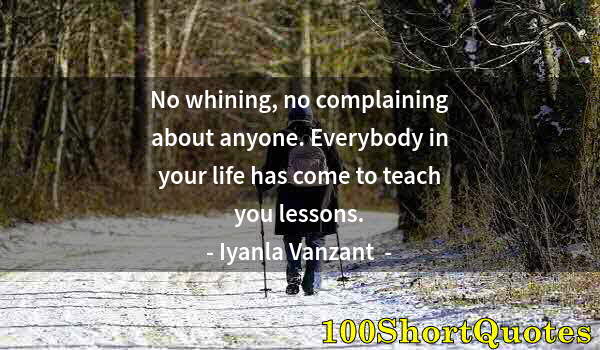 Quote by Albert Einstein: No whining, no complaining about anyone. Everybody in your life has come to teach you lessons.