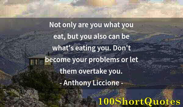 Quote by Albert Einstein: Not only are you what you eat, but you also can be what's eating you. Don't become your problems or ...