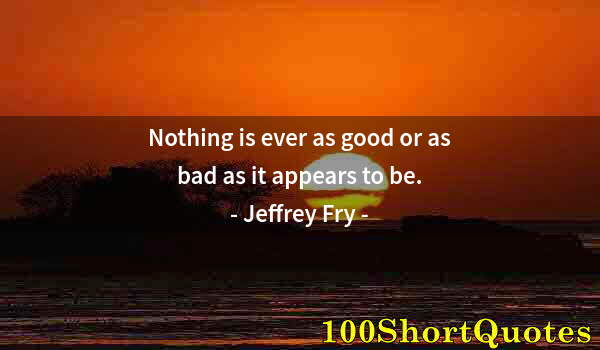 Quote by Albert Einstein: Nothing is ever as good or as bad as it appears to be.