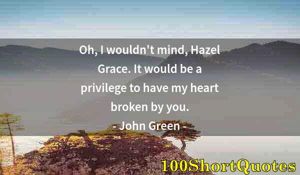 Quote by Albert Einstein: Oh, I wouldn't mind, Hazel Grace. It would be a privilege to have my heart broken by you.