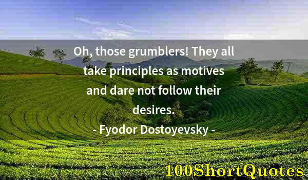 Quote by Albert Einstein: Oh, those grumblers! They all take principles as motives and dare not follow their desires.