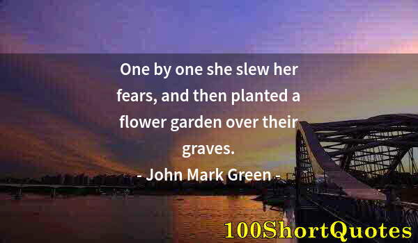 Quote by Albert Einstein: One by one she slew her fears, and then planted a flower garden over their graves.