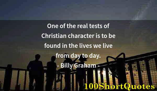 Quote by Albert Einstein: One of the real tests of Christian character is to be found in the lives we live from day to day.