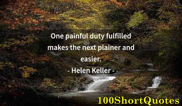 Quote by Albert Einstein: One painful duty fulfilled makes the next plainer and easier.