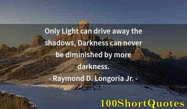 Quote by Albert Einstein: Only Light can drive away the shadows, Darkness can never be diminished by more darkness.