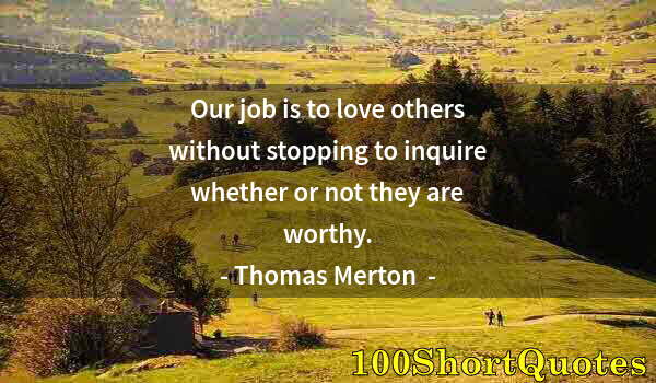 Quote by Albert Einstein: ‎Our job is to love others without stopping to inquire whether or not they are worthy.