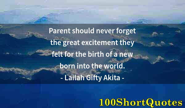 Quote by Albert Einstein: Parent should never forget the great excitement they felt for the birth of a new born into the world...