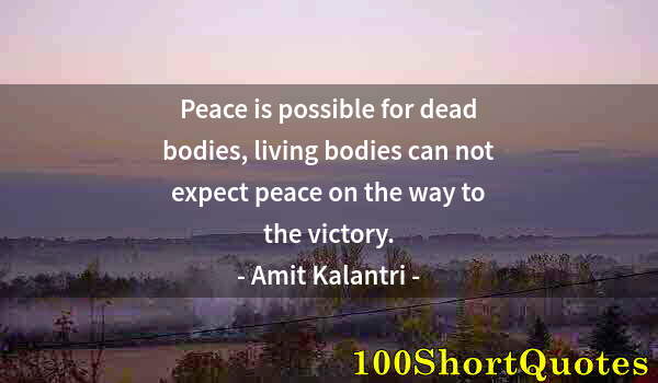 Quote by Albert Einstein: Peace is possible for dead bodies, living bodies can not expect peace on the way to the victory.