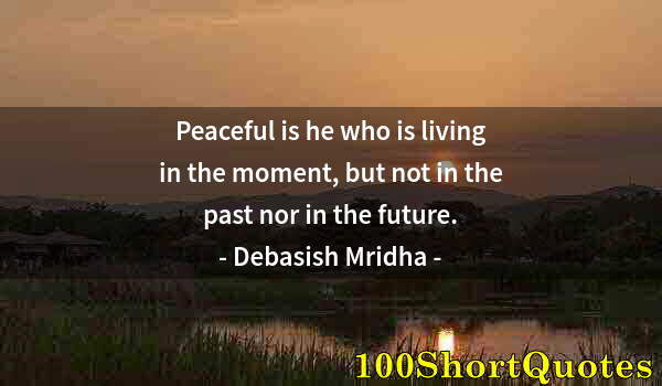 Quote by Albert Einstein: Peaceful is he who is living in the moment, but not in the past nor in the future.