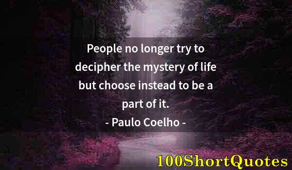 Quote by Albert Einstein: People no longer try to decipher the mystery of life but choose instead to be a part of it.