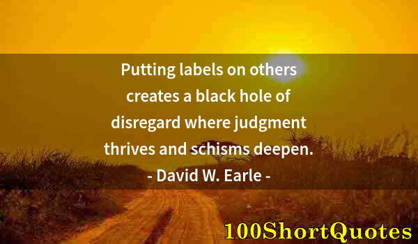 Quote by Albert Einstein: Putting labels on others creates a black hole of disregard where judgment thrives and schisms deepen...