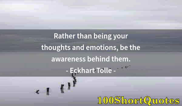 Quote by Albert Einstein: Rather than being your thoughts and emotions, be the awareness behind them.