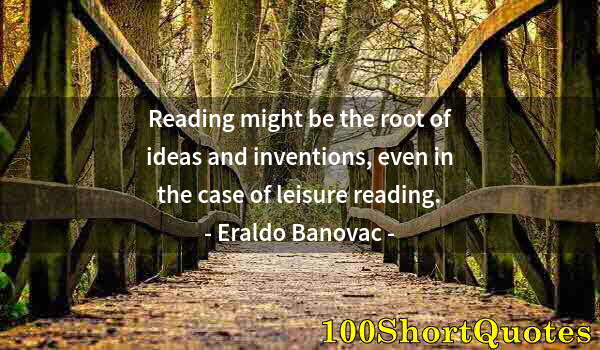 Quote by Albert Einstein: Reading might be the root of ideas and inventions, even in the case of leisure reading.