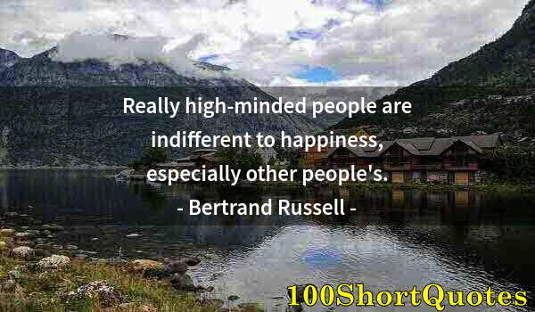 Quote by Albert Einstein: Really high-minded people are indifferent to happiness, especially other people's.