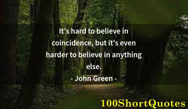 Quote by Albert Einstein: It's hard to believe in coincidence, but it's even harder to believe in anything else.