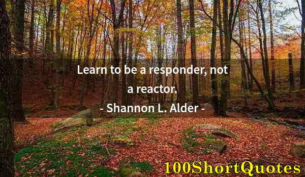 Quote by Albert Einstein: Learn to be a responder, not a reactor.