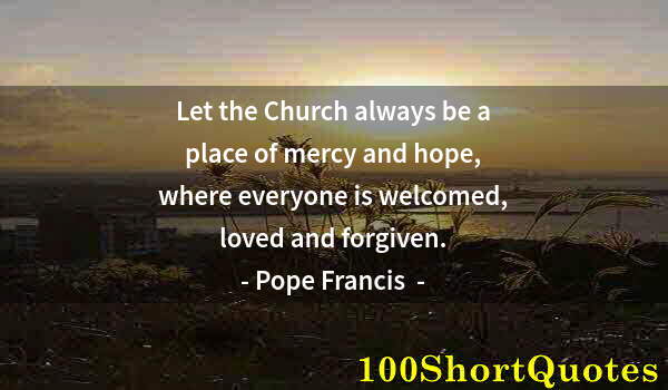 Quote by Albert Einstein: Let the Church always be a place of mercy and hope, where everyone is welcomed, loved and forgiven.