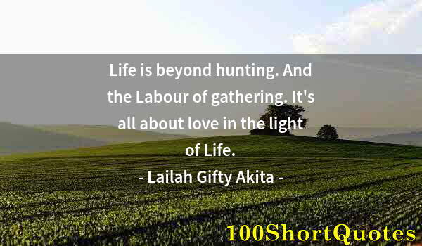 Quote by Albert Einstein: Life is beyond hunting. And the Labour of gathering. It's all about love in the light of Life.