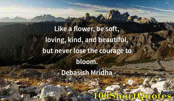 Quote by Albert Einstein: Like a flower, be soft, loving, kind, and beautiful, but never lose the courage to bloom.