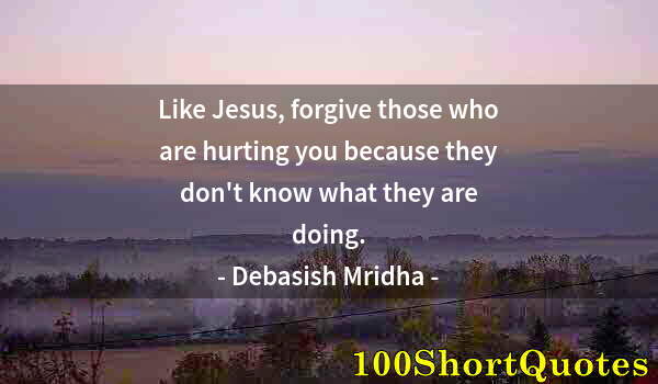 Quote by Albert Einstein: Like Jesus, forgive those who are hurting you because they don't know what they are doing.