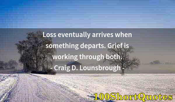 Quote by Albert Einstein: Loss eventually arrives when something departs. Grief is working through both.