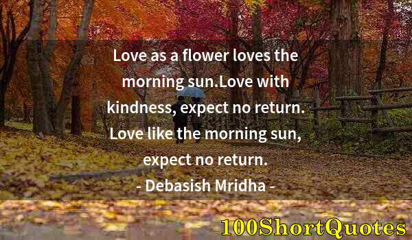 Quote by Albert Einstein: Love as a flower loves the morning sun.Love with kindness, expect no return. Love like the morning s...