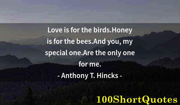 Quote by Albert Einstein: Love is for the birds.Honey is for the bees.And you, my special one.Are the only one for me.