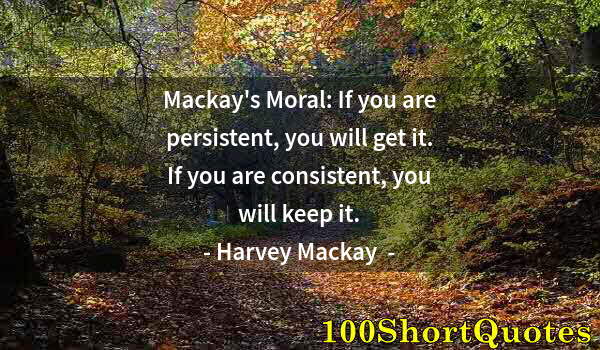 Quote by Albert Einstein: Mackay's Moral: If you are persistent, you will get it. If you are consistent, you will keep it.