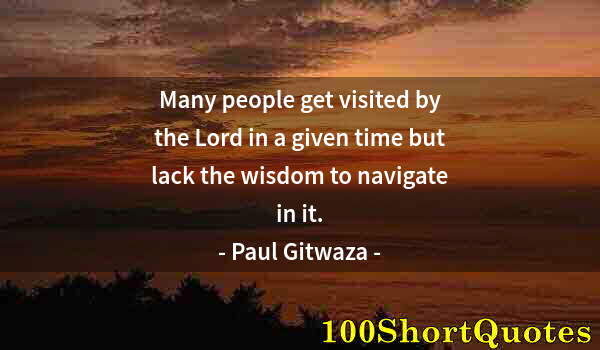 Quote by Albert Einstein: Many people get visited by the Lord in a given time but lack the wisdom to navigate in it.