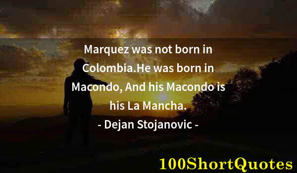 Quote by Albert Einstein: Marquez was not born in Colombia.He was born in Macondo, And his Macondo is his La Mancha.