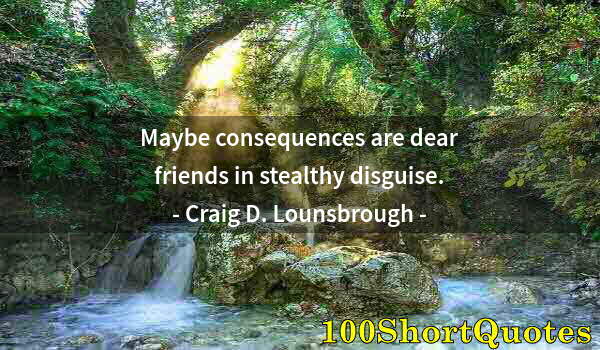 Quote by Albert Einstein: Maybe consequences are dear friends in stealthy disguise.