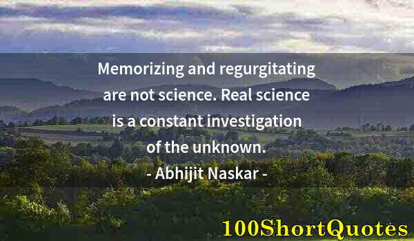 Quote by Albert Einstein: Memorizing and regurgitating are not science. Real science is a constant investigation of the unknow...