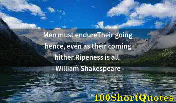 Quote by Albert Einstein: Men must endureTheir going hence, even as their coming hither.Ripeness is all.