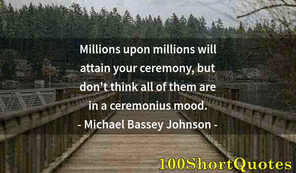 Quote by Albert Einstein: Millions upon millions will attain your ceremony, but don't think all of them are in a ceremonius mo...