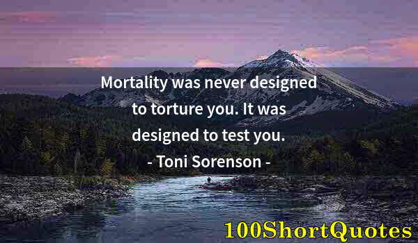 Quote by Albert Einstein: Mortality was never designed to torture you. It was designed to test you.