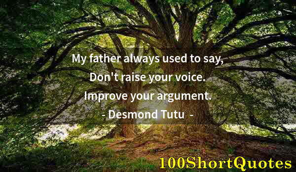 Quote by Albert Einstein: My father always used to say, Don't raise your voice. Improve your argument.