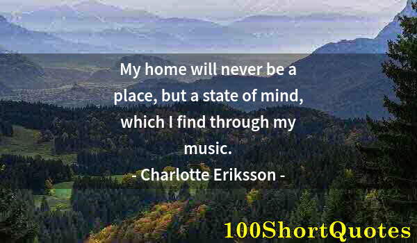 Quote by Albert Einstein: My home will never be a place, but a state of mind, which I find through my music.