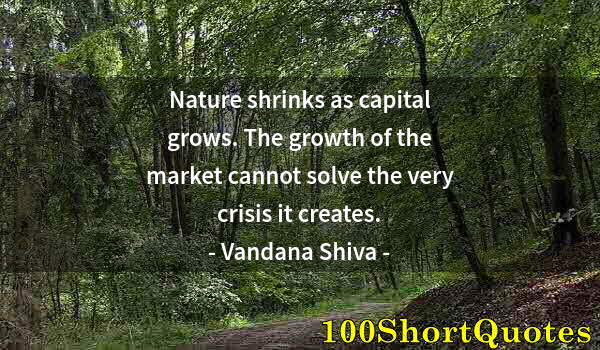 Quote by Albert Einstein: Nature shrinks as capital grows. The growth of the market cannot solve the very crisis it creates.