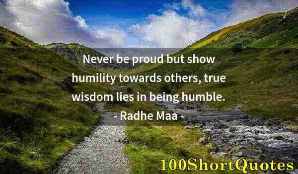 Quote by Albert Einstein: Never be proud but show humility towards others, true wisdom lies in being humble.