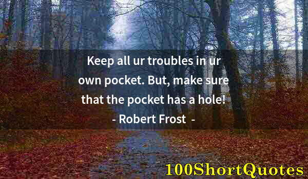 Quote by Albert Einstein: Keep all ur troubles in ur own pocket. But, make sure that the pocket has a hole!