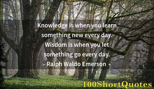 Quote by Albert Einstein: Knowledge is when you learn something new every day. Wisdom is when you let something go every day.