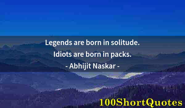 Quote by Albert Einstein: Legends are born in solitude. Idiots are born in packs.