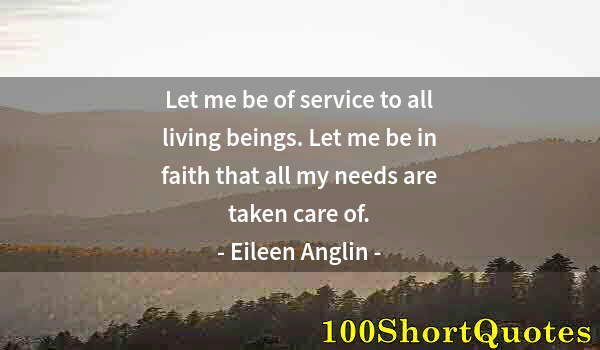 Quote by Albert Einstein: Let me be of service to all living beings. Let me be in faith that all my needs are taken care of.