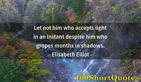 Quote by Albert Einstein: Let not him who accepts light in an instant despise him who gropes months in shadows.