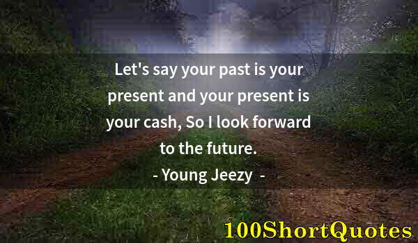 Quote by Albert Einstein: Let's say your past is your present and your present is your cash, So I look forward to the future.