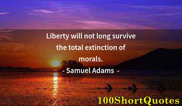 Quote by Albert Einstein: Liberty will not long survive the total extinction of morals.